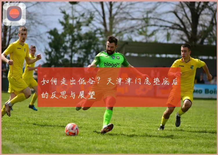 如何走出低谷?天津津门虎垫底后的反思与展望