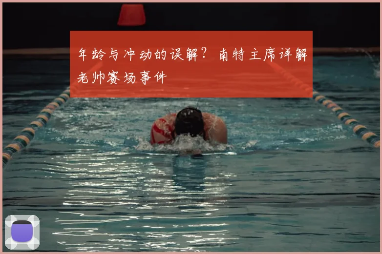 年龄与冲动的误解?南特主席详解老帅赛场事件