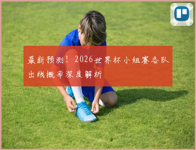 最新预测！2026世界杯小组赛各队出线概率深度解析