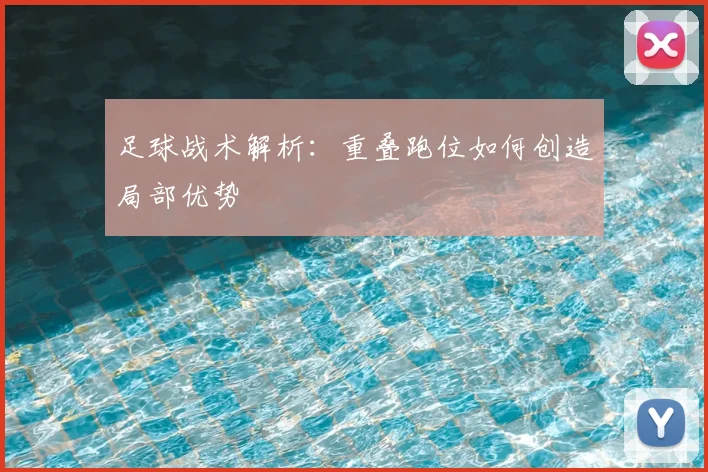 足球战术解析：重叠跑位如何创造局部优势