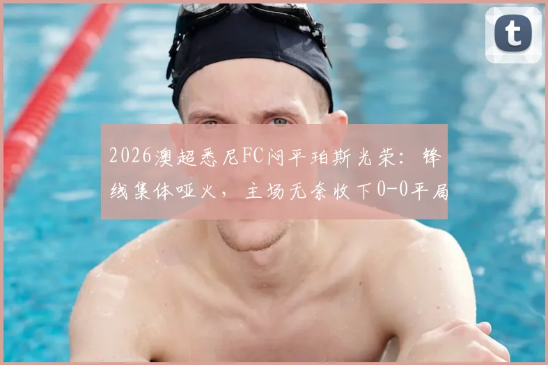 2026澳超悉尼FC闷平珀斯光荣：锋线集体哑火，主场无奈收下0-0平局，附全场数据解读