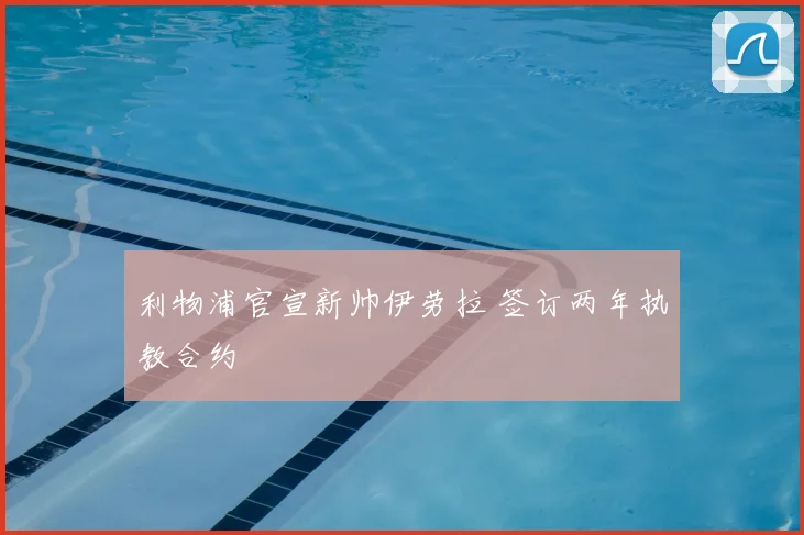 利物浦官宣新帅伊劳拉 签订两年执教合约