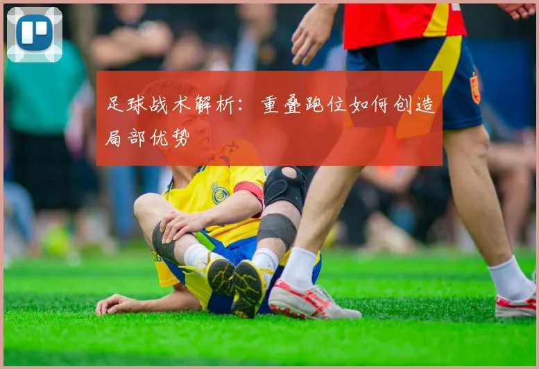 足球战术解析:重叠跑位如何创造局部优势