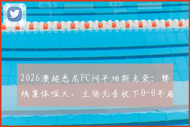 2026澳超悉尼FC闷平珀斯光荣:锋线集体哑火,主场无奈收下0-0平局,附全场数据解读