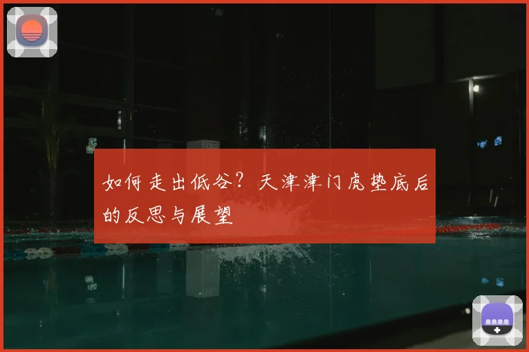 如何走出低谷？天津津门虎垫底后的反思与展望