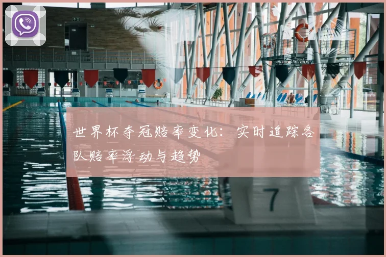 世界杯夺冠赔率变化：实时追踪各队赔率浮动与趋势