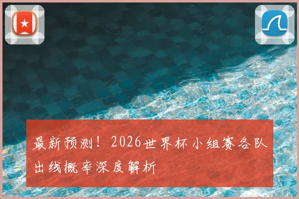 最新预测!2026世界杯小组赛各队出线概率深度解析