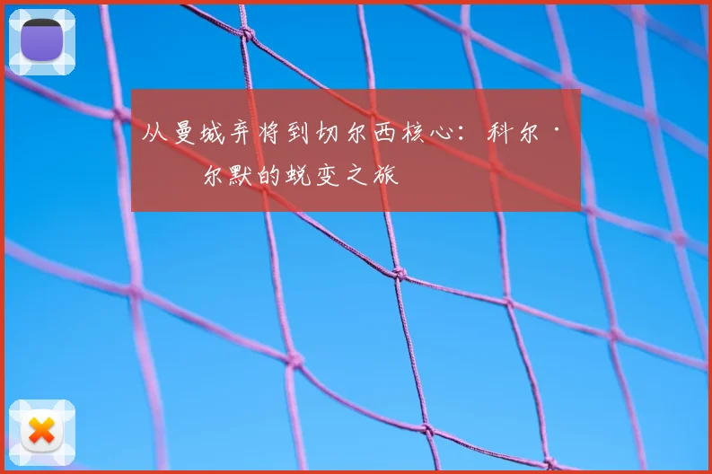 从曼城弃将到切尔西核心：科尔·帕尔默的蜕变之旅