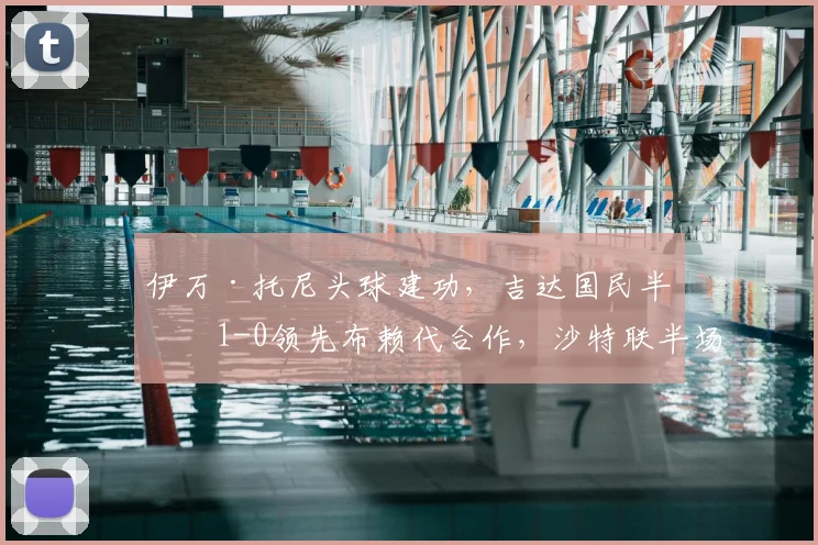 伊万·托尼头球建功，吉达国民半场1-0领先布赖代合作，沙特联半场战报解析