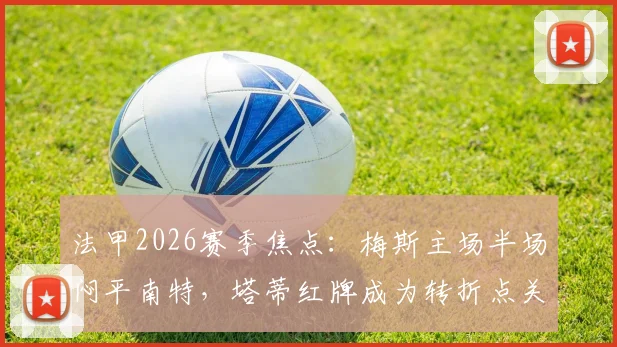 法甲2026赛季焦点:梅斯主场半场闷平南特,塔蒂红牌成为转折点关键