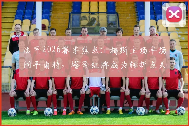 法甲2026赛季焦点：梅斯主场半场闷平南特，塔蒂红牌成为转折点关键