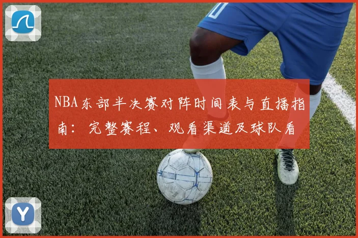 NBA东部半决赛对阵时间表与直播指南:完整赛程、观看渠道及球队看点解析