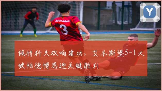 佩特科夫双响建功，艾禾斯堡5-1大破帕德博恩迎关键胜利