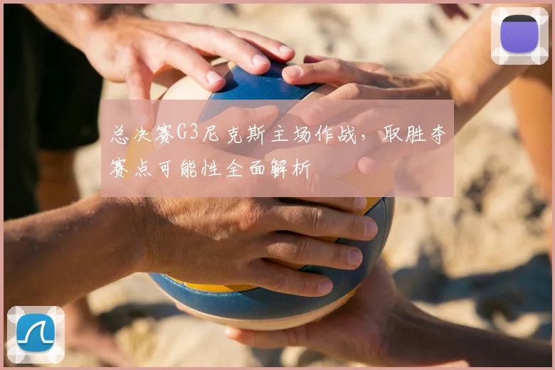 总决赛G3尼克斯主场作战，取胜夺赛点可能性全面解析