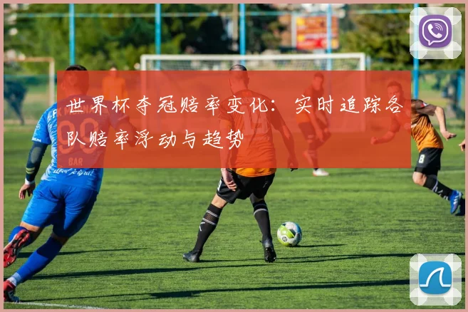 世界杯夺冠赔率变化:实时追踪各队赔率浮动与趋势